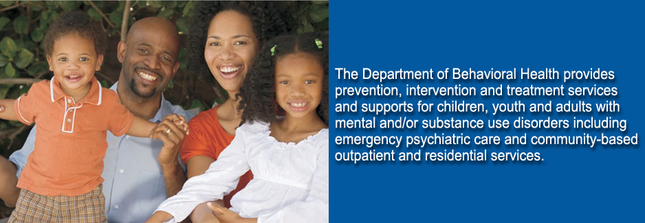 The Department of Behavioral Health provides prevention, intervention and treatment services and supports for children, youth and adults with mental and/or substance use disorders including emergency psychiatric care and community-based outpatient and residential services.