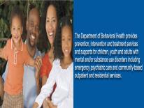 The Department of Behavioral Health provides prevention, intervention and treatment services and supports for children, youth and adults with mental and/or substance use disorders including emergency psychiatric care and community-based outpatient and residential services.